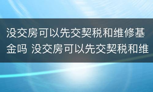 没交房可以先交契税和维修基金吗 没交房可以先交契税和维修基金吗