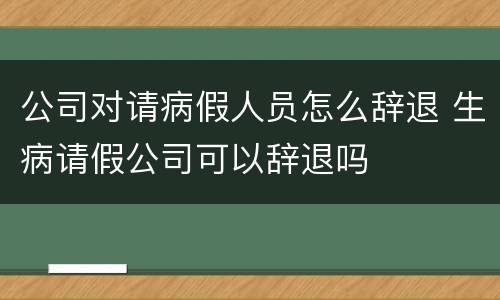 公司对请病假人员怎么辞退 生病请假公司可以辞退吗