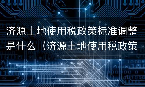 济源土地使用税政策标准调整是什么（济源土地使用税政策标准调整是什么时候实施）