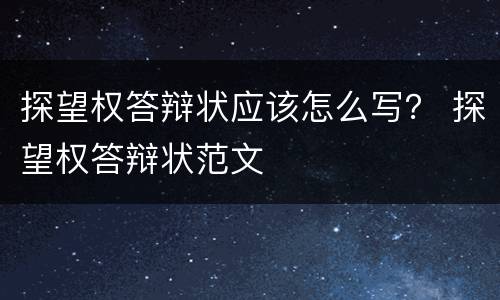 探望权答辩状应该怎么写？ 探望权答辩状范文