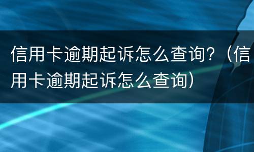 信用卡逾期起诉怎么查询?（信用卡逾期起诉怎么查询）