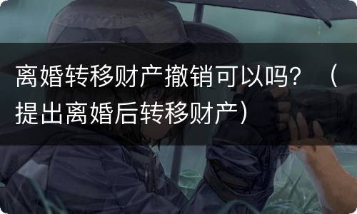 离婚转移财产撤销可以吗？（提出离婚后转移财产）