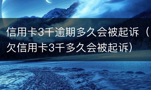 信用卡3千逾期多久会被起诉（欠信用卡3千多久会被起诉）