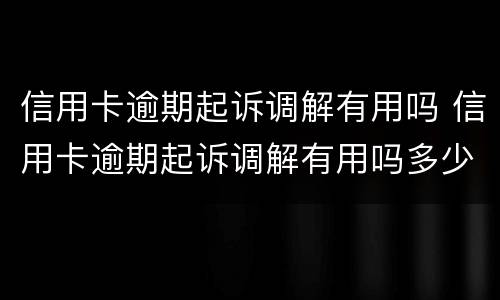 信用卡逾期起诉调解有用吗 信用卡逾期起诉调解有用吗多少钱