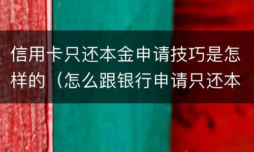 信用卡只还本金申请技巧是怎样的（怎么跟银行申请只还本金）