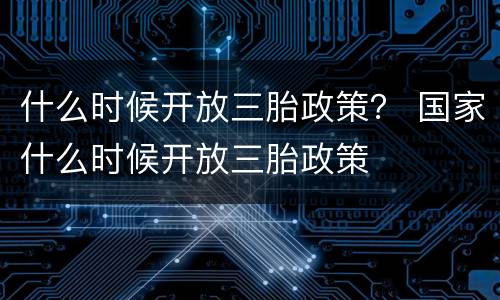 什么时候开放三胎政策？ 国家什么时候开放三胎政策