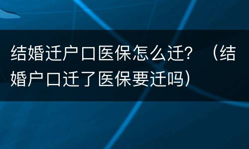 结婚迁户口医保怎么迁？（结婚户口迁了医保要迁吗）