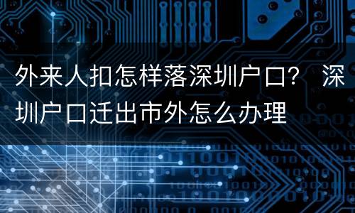 外来人扣怎样落深圳户口？ 深圳户口迁出市外怎么办理