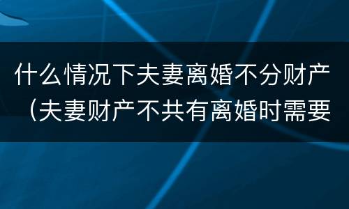 什么情况下夫妻离婚不分财产（夫妻财产不共有离婚时需要分财产吗）