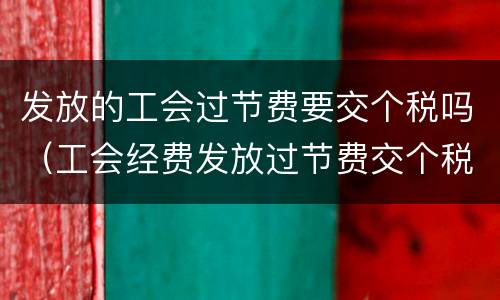 发放的工会过节费要交个税吗（工会经费发放过节费交个税）