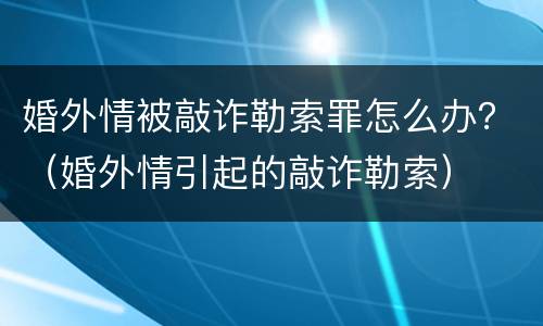 婚外情被敲诈勒索罪怎么办？（婚外情引起的敲诈勒索）