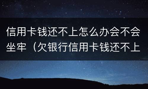 信用卡钱还不上怎么办会不会坐牢（欠银行信用卡钱还不上会坐牢吗）