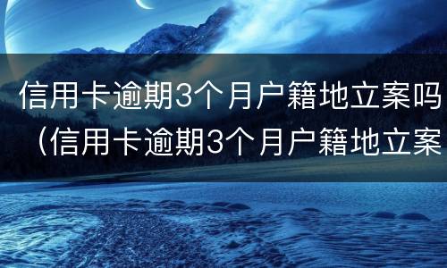 信用卡逾期3个月户籍地立案吗（信用卡逾期3个月户籍地立案吗怎么办）