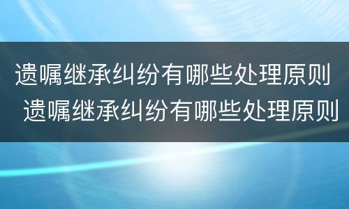 遗嘱继承纠纷有哪些处理原则 遗嘱继承纠纷有哪些处理原则和方式