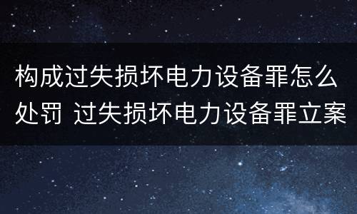 构成过失损坏电力设备罪怎么处罚 过失损坏电力设备罪立案标准