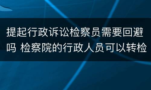 提起行政诉讼检察员需要回避吗 检察院的行政人员可以转检察官吗