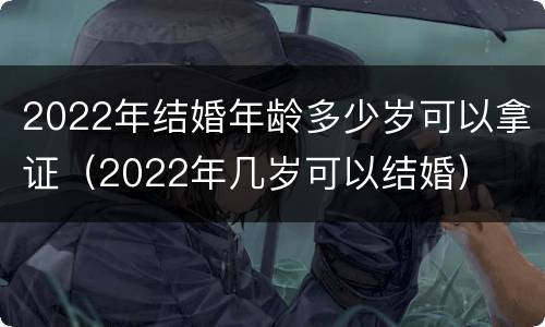 2022年结婚年龄多少岁可以拿证（2022年几岁可以结婚）