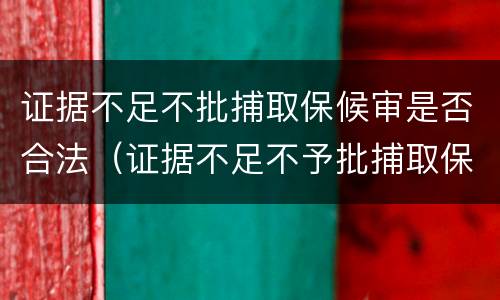 证据不足不批捕取保候审是否合法（证据不足不予批捕取保候审）