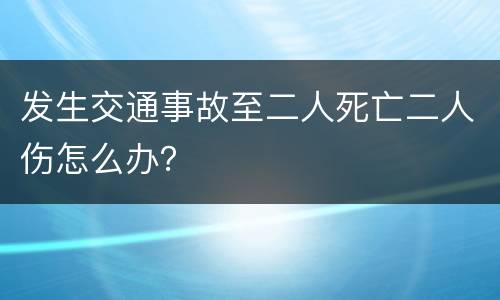 发生交通事故至二人死亡二人伤怎么办？