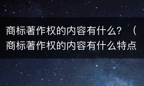 商标著作权的内容有什么？（商标著作权的内容有什么特点）