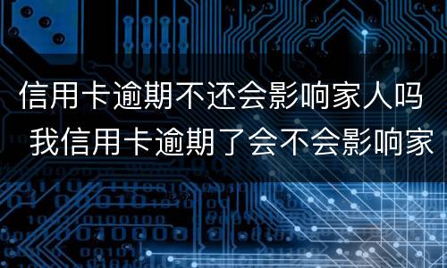 信用卡逾期不还会影响家人吗 我信用卡逾期了会不会影响家人