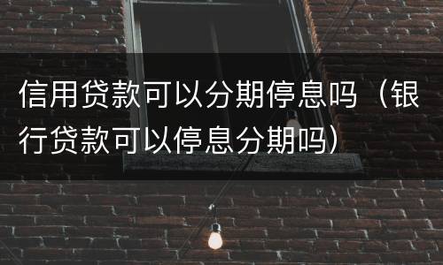 信用贷款可以分期停息吗（银行贷款可以停息分期吗）