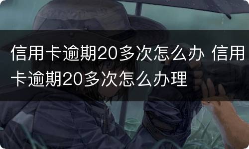 信用卡逾期20多次怎么办 信用卡逾期20多次怎么办理