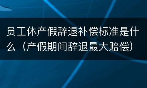 员工休产假辞退补偿标准是什么（产假期间辞退最大赔偿）