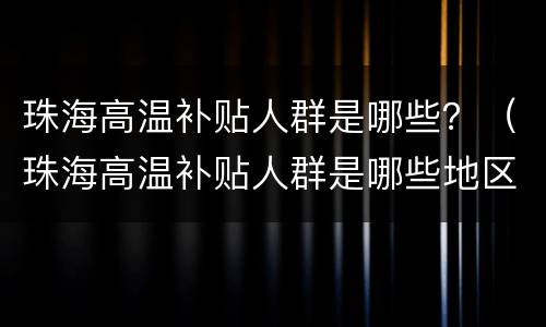 珠海高温补贴人群是哪些？（珠海高温补贴人群是哪些地区）