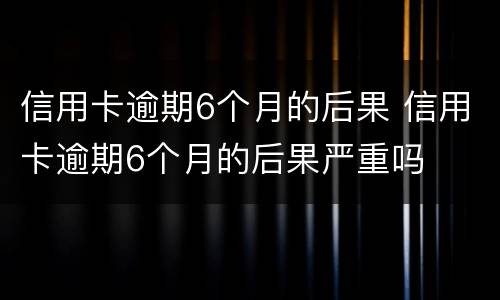 信用卡逾期6个月的后果 信用卡逾期6个月的后果严重吗