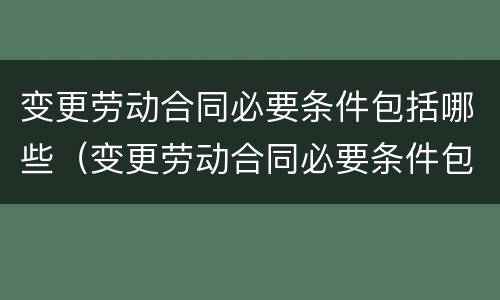 变更劳动合同必要条件包括哪些（变更劳动合同必要条件包括哪些方面）