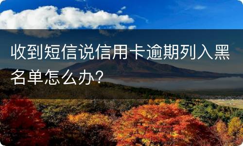 收到短信说信用卡逾期列入黑名单怎么办?