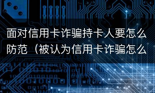 面对信用卡诈骗持卡人要怎么防范（被认为信用卡诈骗怎么补救）