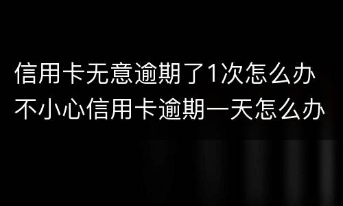 信用卡无意逾期了1次怎么办 不小心信用卡逾期一天怎么办