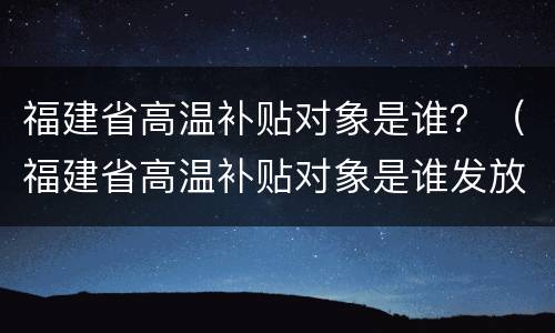 福建省高温补贴对象是谁？（福建省高温补贴对象是谁发放）