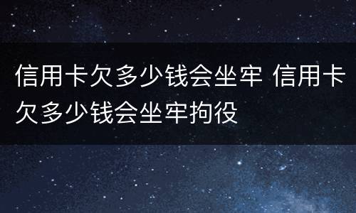 信用卡欠多少钱会坐牢 信用卡欠多少钱会坐牢拘役