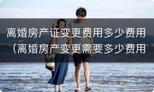 离婚房产证变更费用多少费用（离婚房产变更需要多少费用）