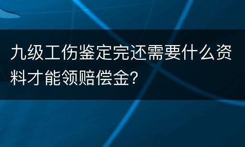 九级工伤鉴定完还需要什么资料才能领赔偿金？