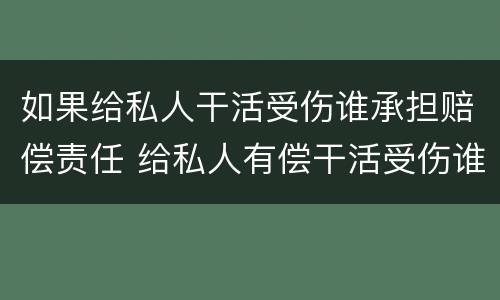 如果给私人干活受伤谁承担赔偿责任 给私人有偿干活受伤谁承担