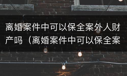 离婚案件中可以保全案外人财产吗（离婚案件中可以保全案外人财产吗法院）