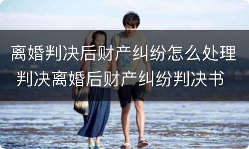 离婚判决后财产纠纷怎么处理 判决离婚后财产纠纷判决书