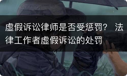 虚假诉讼律师是否受惩罚？ 法律工作者虚假诉讼的处罚