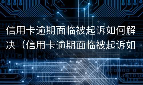 信用卡逾期面临被起诉如何解决（信用卡逾期面临被起诉如何解决问题）