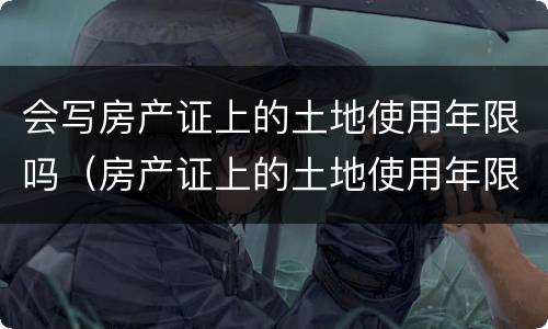 会写房产证上的土地使用年限吗（房产证上的土地使用年限是什么意思）