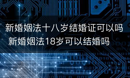 新婚姻法十八岁结婚证可以吗 新婚姻法18岁可以结婚吗