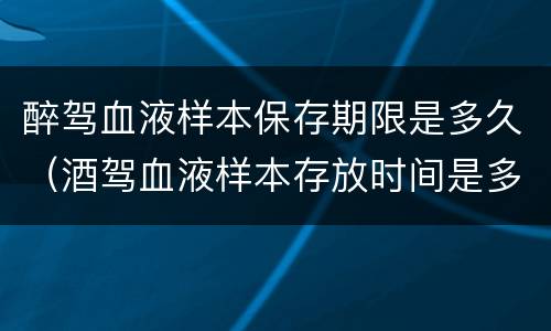 醉驾血液样本保存期限是多久（酒驾血液样本存放时间是多久）