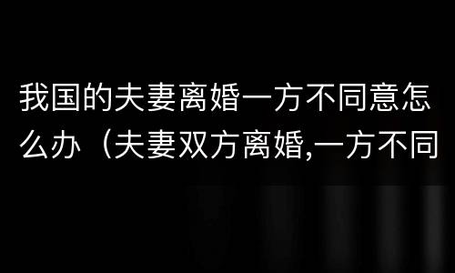 我国的夫妻离婚一方不同意怎么办（夫妻双方离婚,一方不同意怎么办）