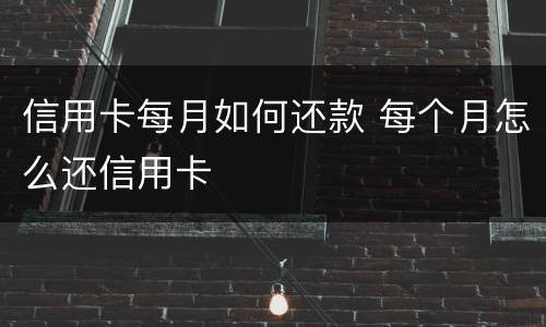 信用卡每月如何还款 每个月怎么还信用卡