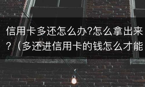 信用卡多还怎么办?怎么拿出来?（多还进信用卡的钱怎么才能拿出来）