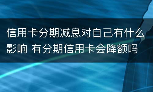 信用卡分期减息对自己有什么影响 有分期信用卡会降额吗